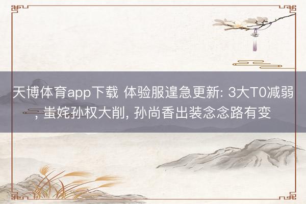 天博体育app下载 体验服遑急更新: 3大T0减弱， 蚩姹孙权大削， 孙尚香出装念念路有变