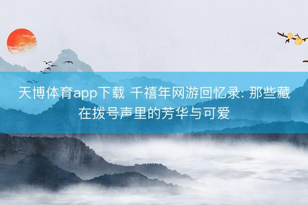 天博体育app下载 千禧年网游回忆录: 那些藏在拨号声里的芳华与可爱
