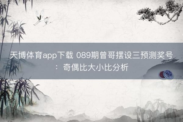 天博体育app下载 089期曾哥摆设三预测奖号:奇偶比大小比分析