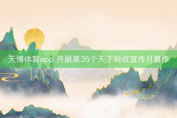 天博体育app 开展第35个天下税收宣传月算作