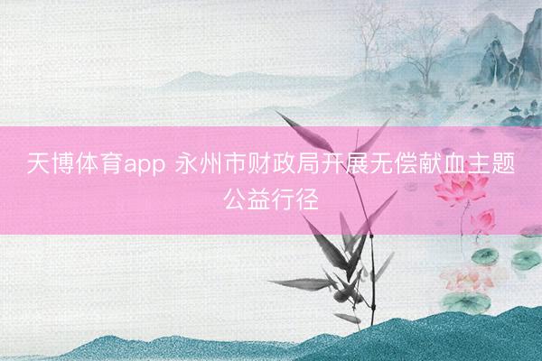 天博体育app 永州市财政局开展无偿献血主题公益行径