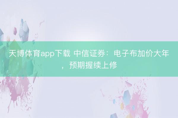 天博体育app下载 中信证券：电子布加价大年，预期握续上修