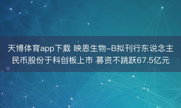 天博体育app下载 映恩生物-B拟刊行东说念主民币股份于科创板上市 募资不跳跃67.5亿元