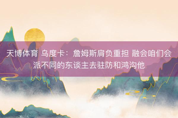 天博体育 乌度卡：詹姆斯肩负重担 融会咱们会派不同的东谈主去驻防和鸿沟他