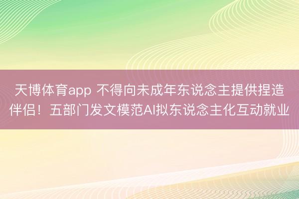 天博体育app 不得向未成年东说念主提供捏造伴侣!五部门发文模范AI拟东说念主化互动就业