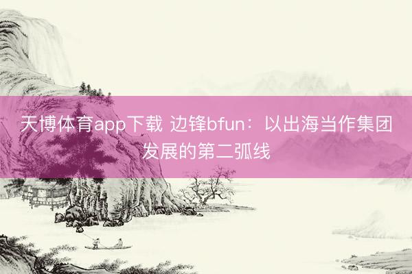 天博体育app下载 边锋bfun:以出海当作集团发展的第二弧线