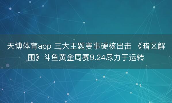 天博体育app 三大主题赛事硬核出击 《暗区解围》斗鱼黄金周赛9.24尽力于运转