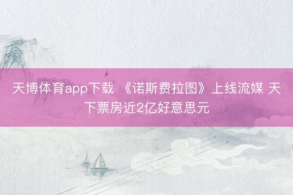 天博体育app下载 《诺斯费拉图》上线流媒 天下票房近2亿好意思元