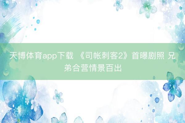 天博体育app下载 《司帐刺客2》首曝剧照 兄弟合营情景百出