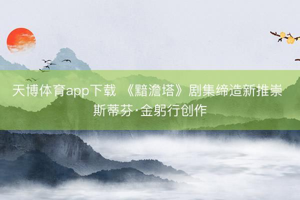天博体育app下载 《黯澹塔》剧集缔造新推崇 斯蒂芬·金躬行创作