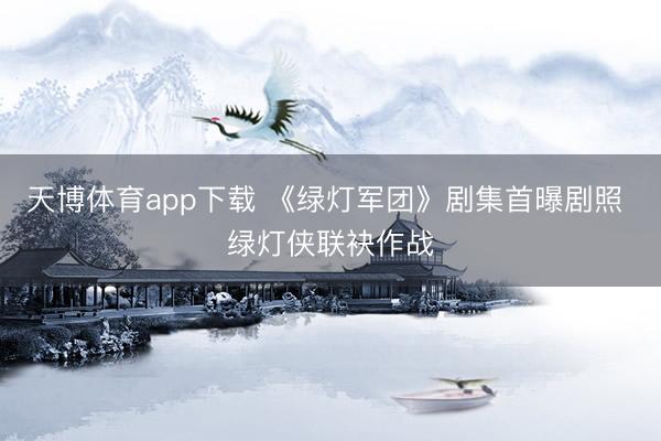 天博体育app下载 《绿灯军团》剧集首曝剧照 绿灯侠联袂作战