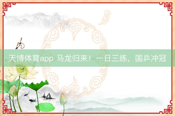 天博体育app 马龙归来！一日三练，国乒冲冠