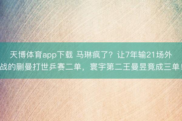 天博体育app下载 马琳疯了？让7年输21场外战的蒯曼打世乒赛二单，寰宇第二王曼昱竟成三单！