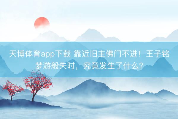 天博体育app下载 靠近旧主佛门不进！王子铭梦游般失时，究竟发生了什么？
