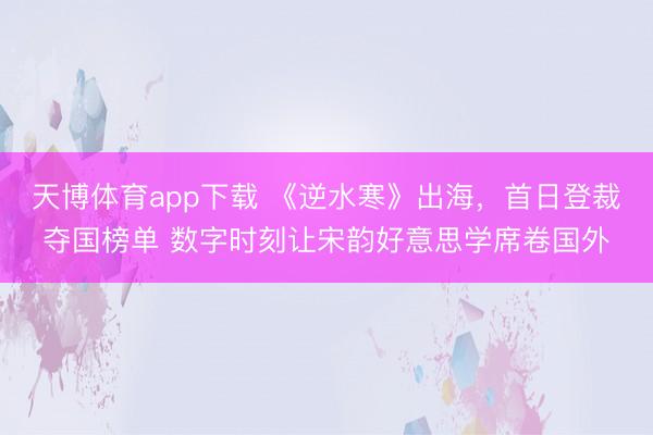 天博体育app下载 《逆水寒》出海,首日登裁夺国榜单 数字时刻让宋韵好意思学席卷国外