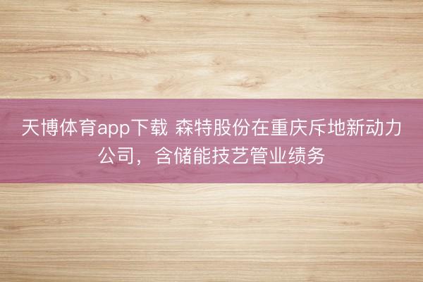 天博体育app下载 森特股份在重庆斥地新动力公司,含储能技艺管业绩务