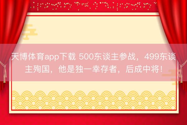 天博体育app下载 500东谈主参战，499东谈主殉国，他是独一幸存者，后成中将！