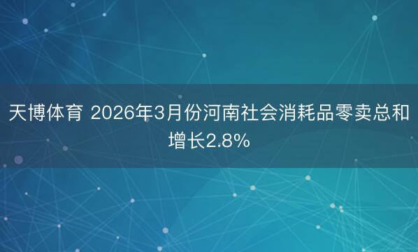 天博体育 2026年3月份河南社会消耗品零卖总和增长2.8%