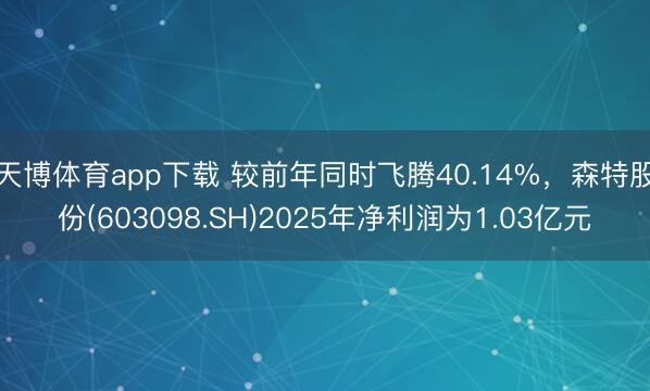 天博体育app下载 较前年同时飞腾40.14%，森特股份(603098.SH)2025年净利润为1.03亿元