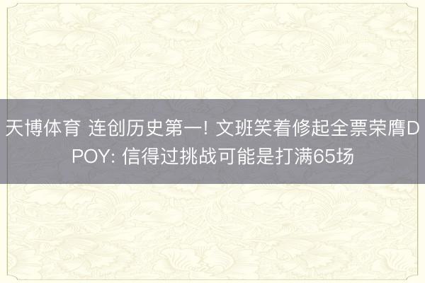 天博体育 连创历史第一! 文班笑着修起全票荣膺DPOY: 信得过挑战可能是打满65场