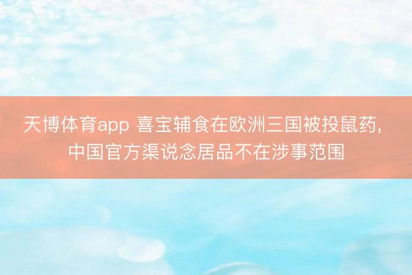 天博体育app 喜宝辅食在欧洲三国被投鼠药， 中国官方渠说念居品不在涉事范围