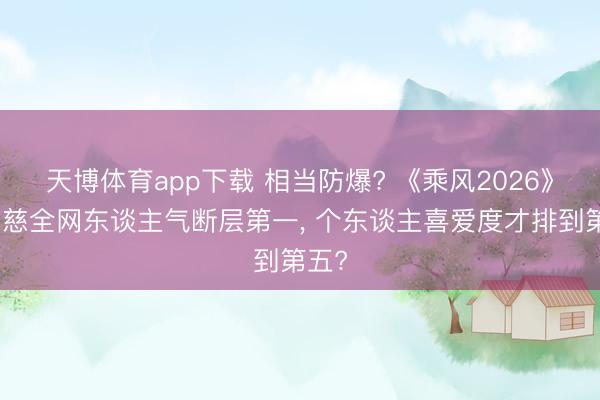 天博体育app下载 相当防爆? 《乘风2026》曾沛慈全网东谈主气断层第一， 个东谈主喜爱度才排到第五?