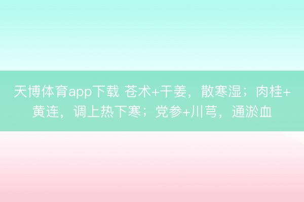 天博体育app下载 苍术+干姜，散寒湿；肉桂+黄连，调上热下寒；党参+川芎，通淤血