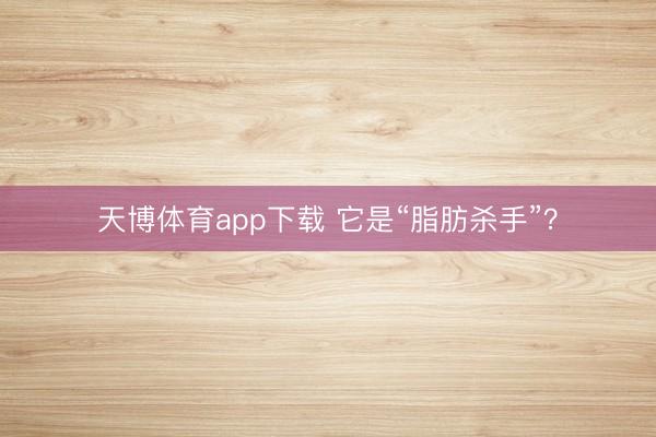 天博体育app下载 它是“脂肪杀手”？