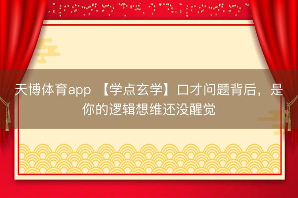 天博体育app 【学点玄学】口才问题背后，是你的逻辑想维还没醒觉