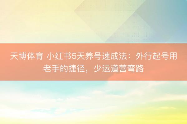 天博体育 小红书5天养号速成法：外行起号用老手的捷径，少运道营弯路