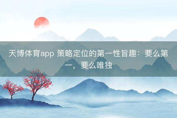 天博体育app 策略定位的第一性旨趣：要么第一，要么唯独
