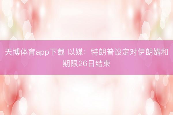 天博体育app下载 以媒：特朗普设定对伊朗媾和期限26日结束