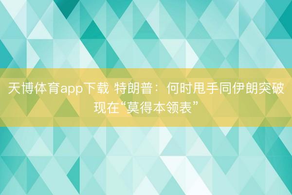 天博体育app下载 特朗普：何时甩手同伊朗突破现在“莫得本领表”
