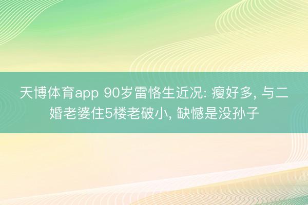 天博体育app 90岁雷恪生近况: 瘦好多， 与二婚老婆住5楼老破小， 缺憾是没孙子