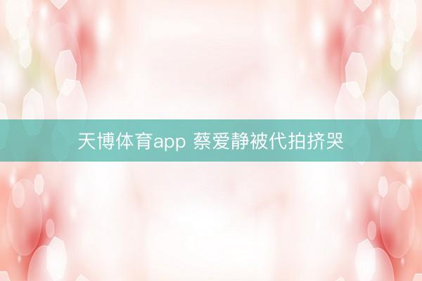 天博体育app 蔡爱静被代拍挤哭