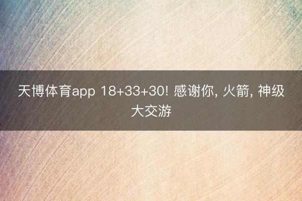 天博体育app 18+33+30! 感谢你， 火箭， 神级大交游