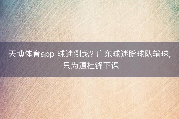 天博体育app 球迷倒戈? 广东球迷盼球队输球， 只为逼杜锋下课