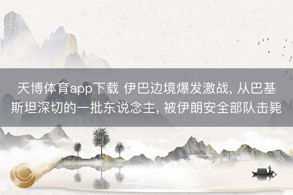 天博体育app下载 伊巴边境爆发激战， 从巴基斯坦深切的一批东说念主， 被伊朗安全部队击毙