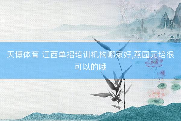 天博体育 江西单招培训机构哪家好，燕园元培很可以的哦