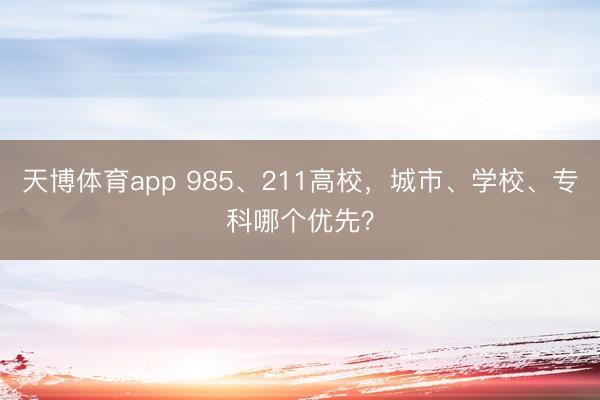 天博体育app 985、211高校，城市、学校、专科哪个优先？