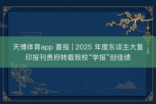 天博体育app 喜报 | 2025 年度东谈主大复印报刊贵府转载我校“学报”创佳绩