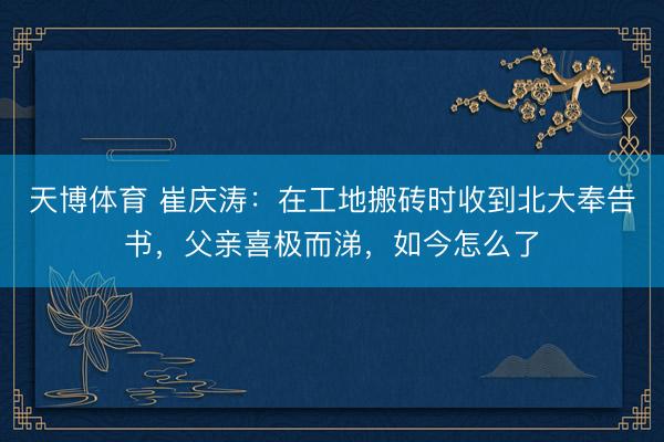 天博体育 崔庆涛：在工地搬砖时收到北大奉告书，父亲喜极而涕，如今怎么了