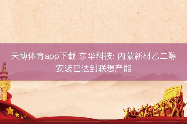 天博体育app下载 东华科技: 内蒙新材乙二醇安装已达到联想产能