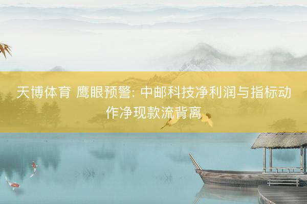 天博体育 鹰眼预警: 中邮科技净利润与指标动作净现款流背离