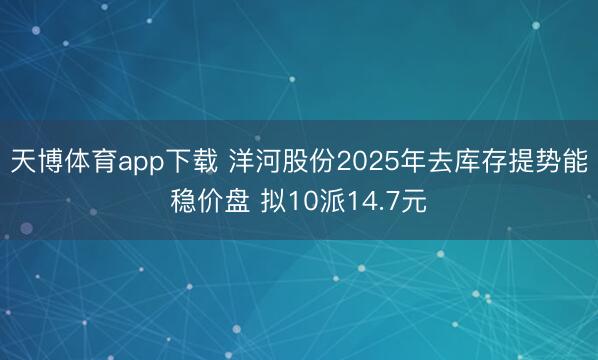 天博体育app下载 洋河股份2025年去库存提势能稳价盘 拟10派14.7元