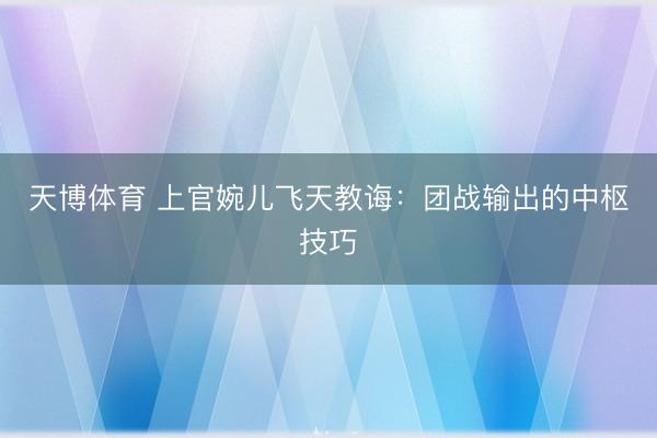 天博体育 上官婉儿飞天教诲：团战输出的中枢技巧