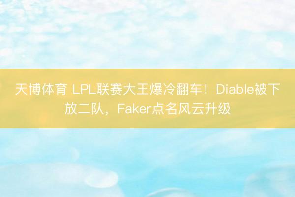 天博体育 LPL联赛大王爆冷翻车！Diable被下放二队，Faker点名风云升级