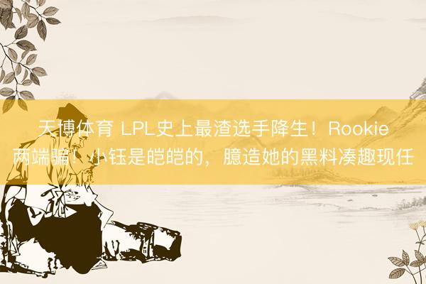 天博体育 LPL史上最渣选手降生！Rookie两端骗！小钰是皑皑的，臆造她的黑料凑趣现任