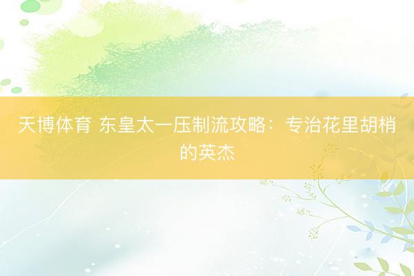 天博体育 东皇太一压制流攻略：专治花里胡梢的英杰