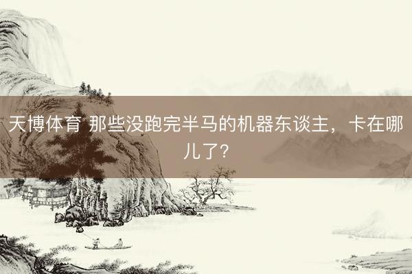 天博体育 那些没跑完半马的机器东谈主，卡在哪儿了？